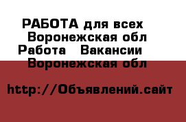 РАБОТА для всех! - Воронежская обл. Работа » Вакансии   . Воронежская обл.